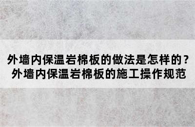 外墙内保温岩棉板的做法是怎样的？ 外墙内保温岩棉板的施工操作规范